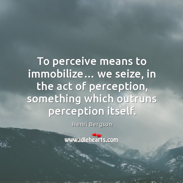 To perceive means to immobilize… we seize, in the act of perception, something which outruns perception itself. Henri Bergson Picture Quote