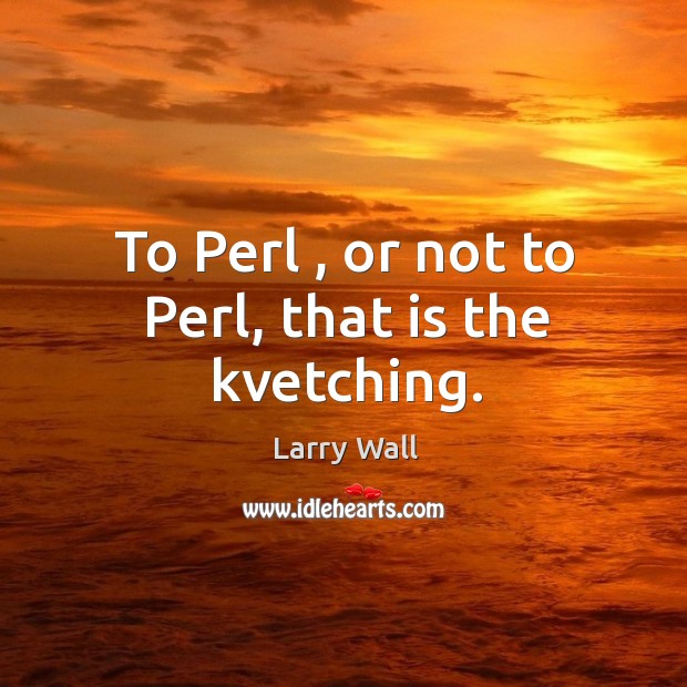 To Perl , or not to Perl, that is the kvetching. Larry Wall Picture Quote