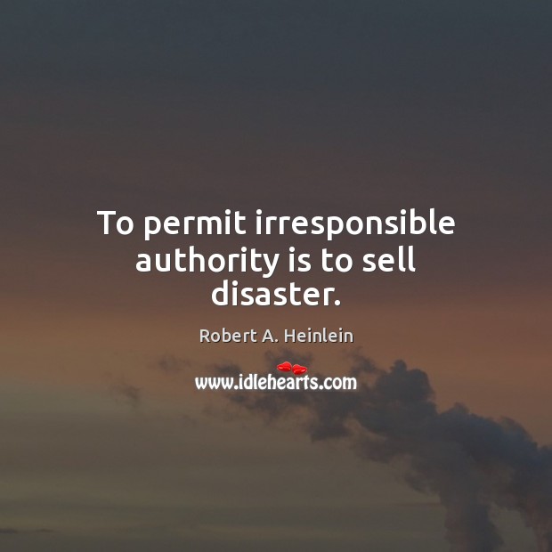 To permit irresponsible authority is to sell disaster. Robert A. Heinlein Picture Quote