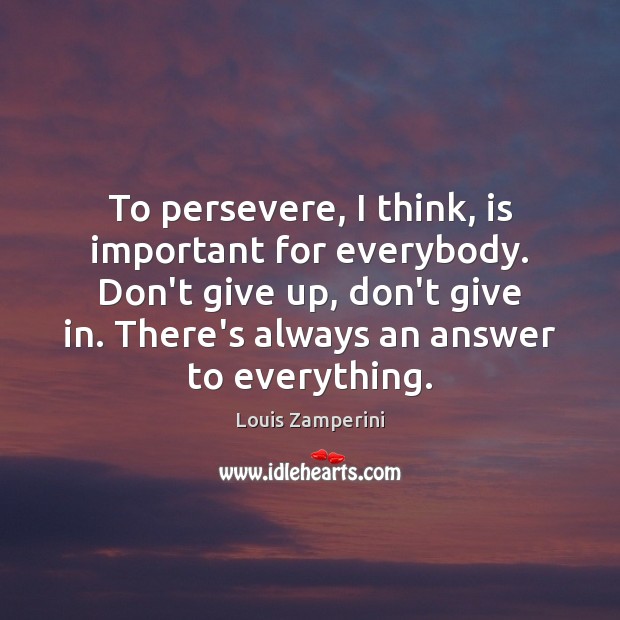 To persevere, I think, is important for everybody. Don’t give up, don’t 