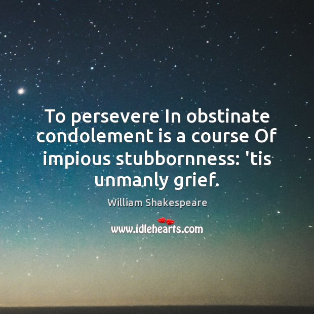 To persevere In obstinate condolement is a course Of impious stubbornness: ’tis Image