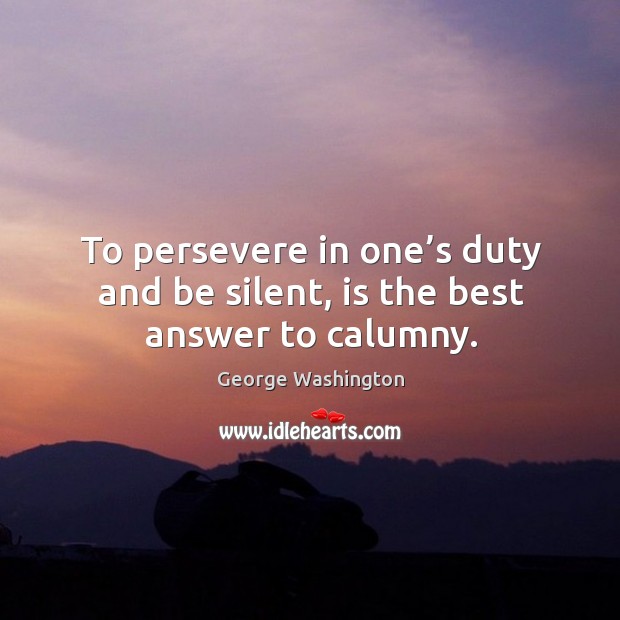 To persevere in one’s duty and be silent, is the best answer to calumny. George Washington Picture Quote