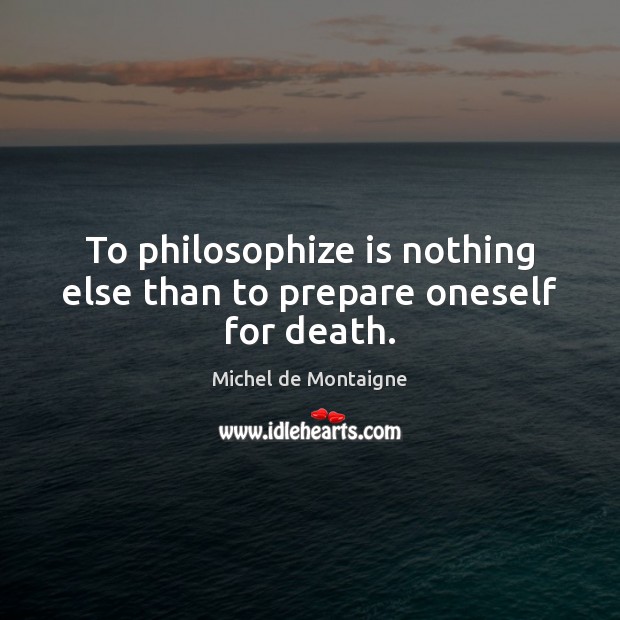 To philosophize is nothing else than to prepare oneself for death. Michel de Montaigne Picture Quote