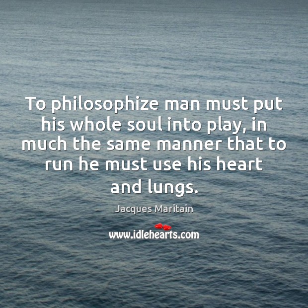 To philosophize man must put his whole soul into play, in much Jacques Maritain Picture Quote
