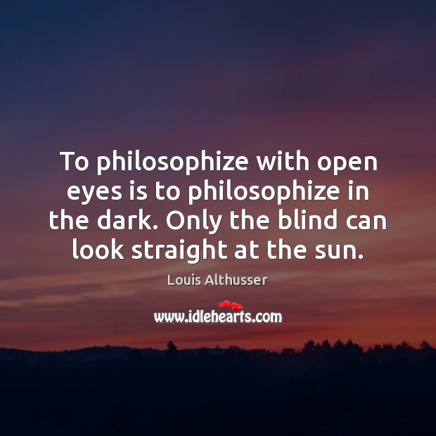 To philosophize with open eyes is to philosophize in the dark. Only Louis Althusser Picture Quote