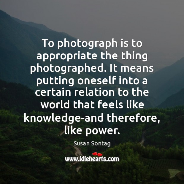 To photograph is to appropriate the thing photographed. It means putting oneself Susan Sontag Picture Quote