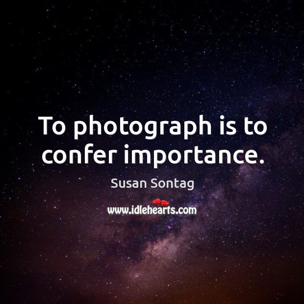 To photograph is to confer importance. Image