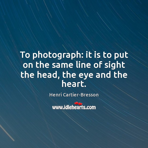 To photograph: it is to put on the same line of sight the head, the eye and the heart. Henri Cartier-Bresson Picture Quote