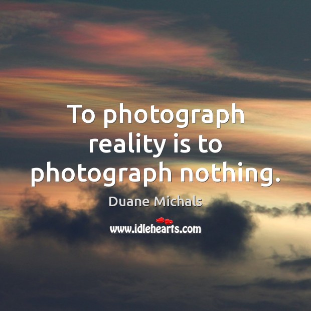 To photograph reality is to photograph nothing. Duane Michals Picture Quote