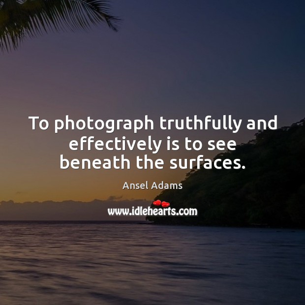 To photograph truthfully and effectively is to see beneath the surfaces. Image