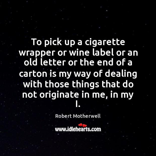 To pick up a cigarette wrapper or wine label or an old Robert Motherwell Picture Quote
