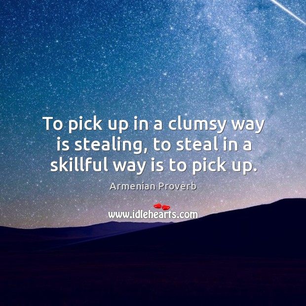 To pick up in a clumsy way is stealing, to steal in a skillful way is to pick up. Armenian Proverbs Image