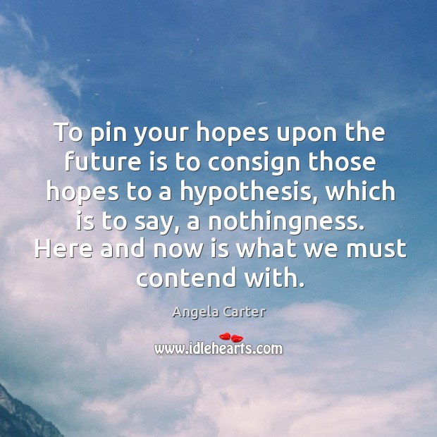 To pin your hopes upon the future is to consign those hopes to a hypothesis 