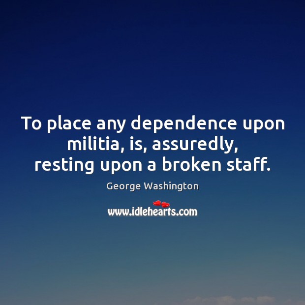 To place any dependence upon militia, is, assuredly, resting upon a broken staff. Image