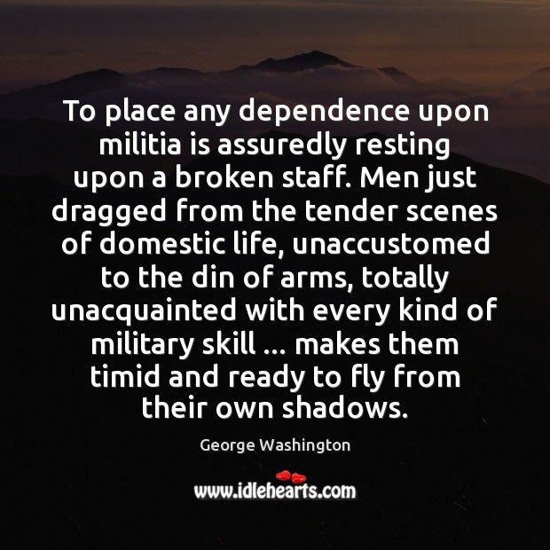 To place any dependence upon militia is assuredly resting upon a broken Image