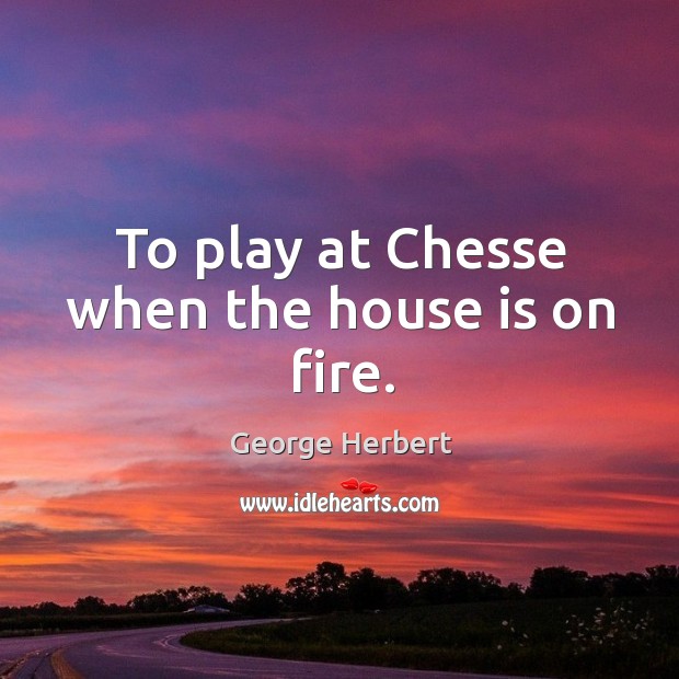 To play at Chesse when the house is on fire. George Herbert Picture Quote