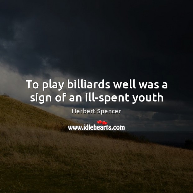 To play billiards well was a sign of an ill-spent youth Herbert Spencer Picture Quote