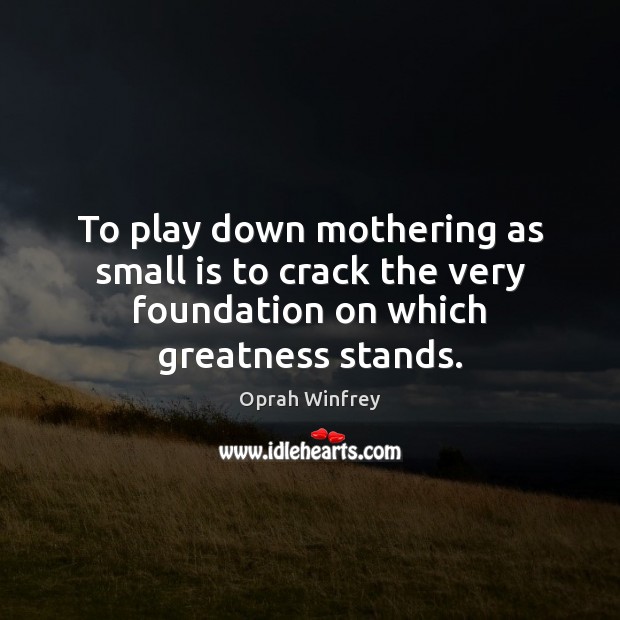 To play down mothering as small is to crack the very foundation on which greatness stands. Oprah Winfrey Picture Quote