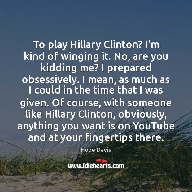 To play Hillary Clinton? I’m kind of winging it. No, are you Hope Davis Picture Quote