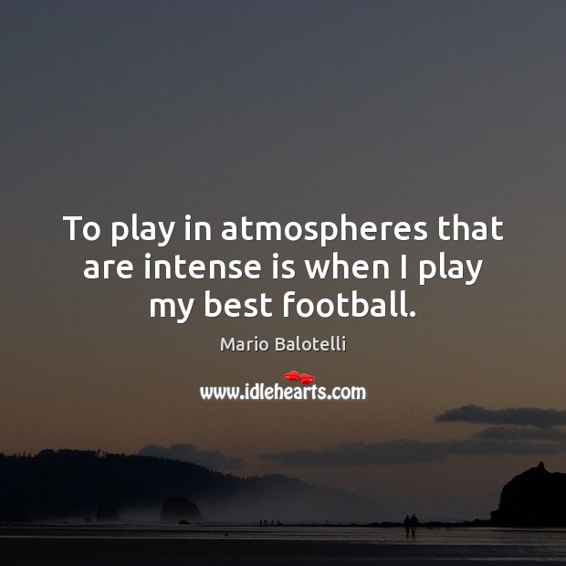 To play in atmospheres that are intense is when I play my best football. Mario Balotelli Picture Quote