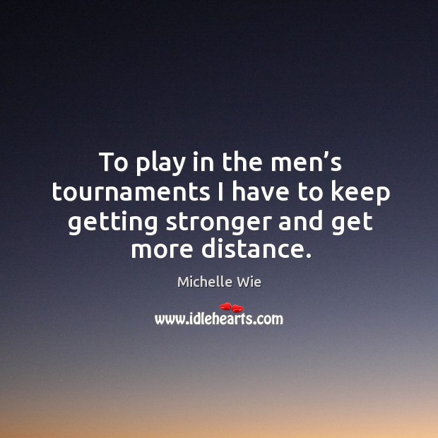 To play in the men’s tournaments I have to keep getting stronger and get more distance. Michelle Wie Picture Quote