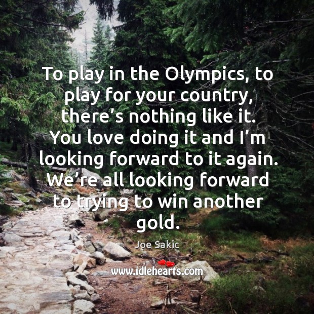 To play in the olympics, to play for your country, there’s nothing like it. Joe Sakic Picture Quote