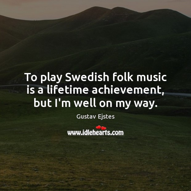 To play Swedish folk music is a lifetime achievement, but I’m well on my way. Gustav Ejstes Picture Quote