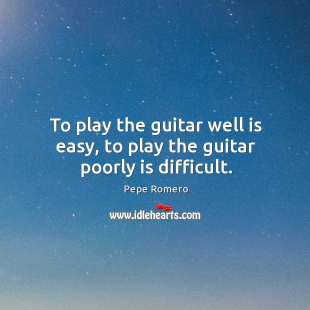 To play the guitar well is easy, to play the guitar poorly is difficult. Pepe Romero Picture Quote