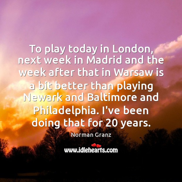 To play today in London, next week in Madrid and the week 