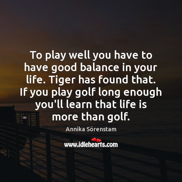 To play well you have to have good balance in your life. Annika Sörenstam Picture Quote