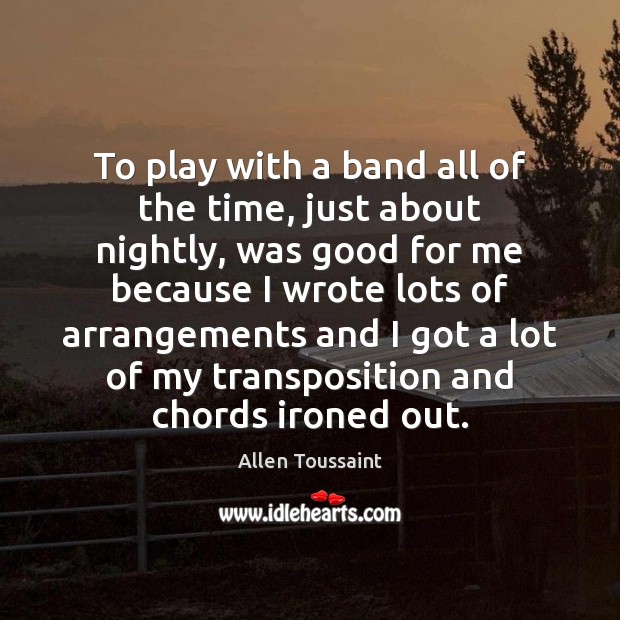 To play with a band all of the time, just about nightly, Allen Toussaint Picture Quote