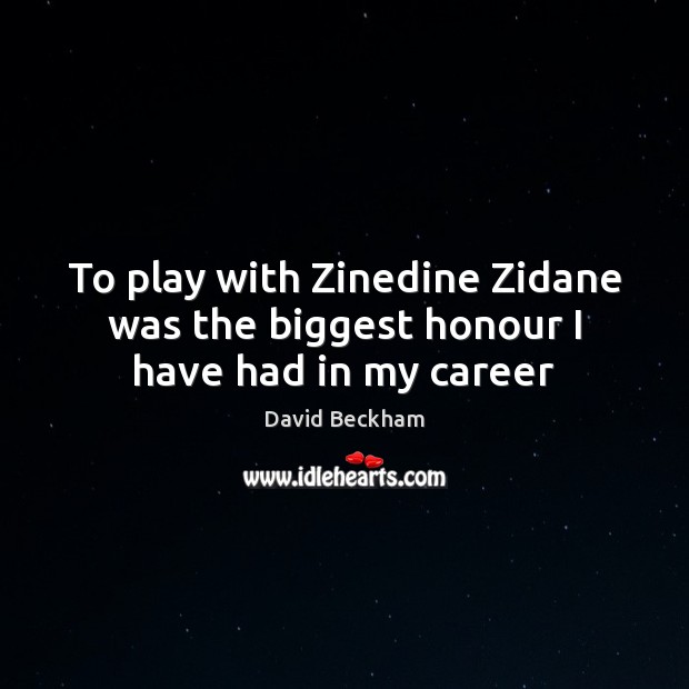 To play with Zinedine Zidane was the biggest honour I have had in my career David Beckham Picture Quote