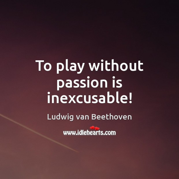 To play without passion is inexcusable! Ludwig van Beethoven Picture Quote