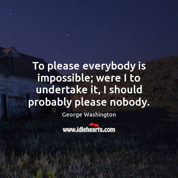 To please everybody is impossible; were I to undertake it, I should George Washington Picture Quote