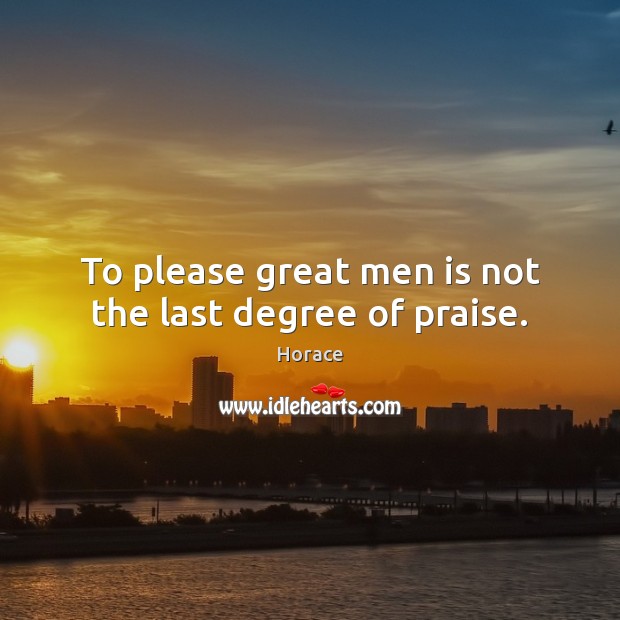 To please great men is not the last degree of praise. Horace Picture Quote