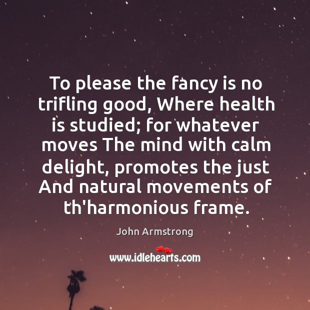 To please the fancy is no trifling good, Where health is studied; John Armstrong Picture Quote