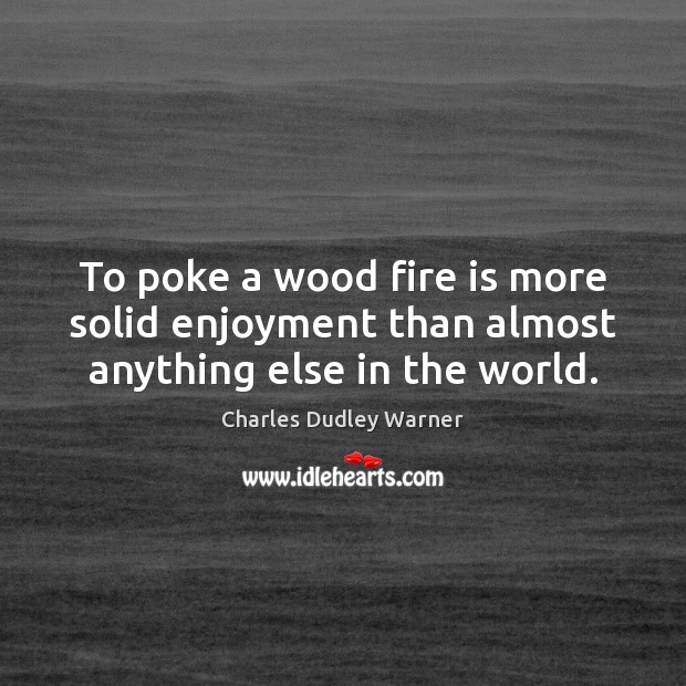 To poke a wood fire is more solid enjoyment than almost anything else in the world. Charles Dudley Warner Picture Quote