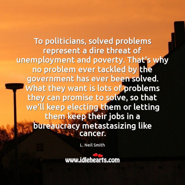 To politicians, solved problems represent a dire threat of unemployment and poverty. L. Neil Smith Picture Quote