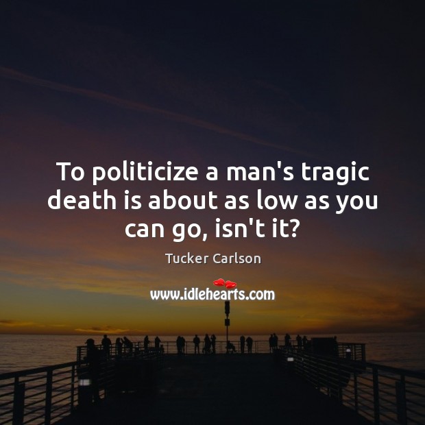 To politicize a man’s tragic death is about as low as you can go, isn’t it? Image