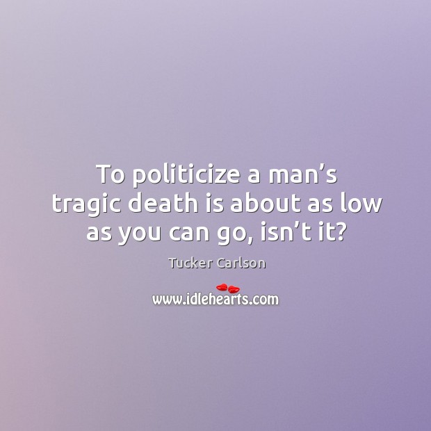 To politicize a man’s tragic death is about as low as you can go, isn’t it? Image