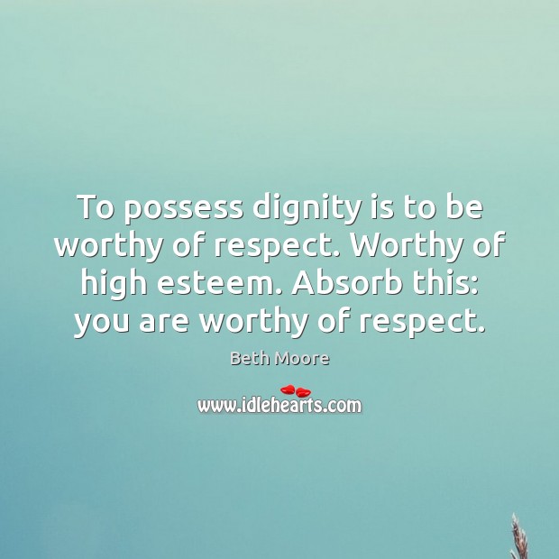 To possess dignity is to be worthy of respect. Worthy of high Dignity Quotes Image