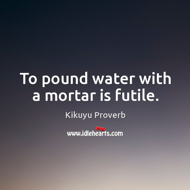 To pound water with a mortar is futile. Kikuyu Proverbs Image