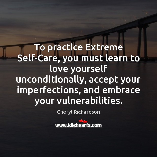 To practice Extreme Self-Care, you must learn to love yourself unconditionally, accept Cheryl Richardson Picture Quote