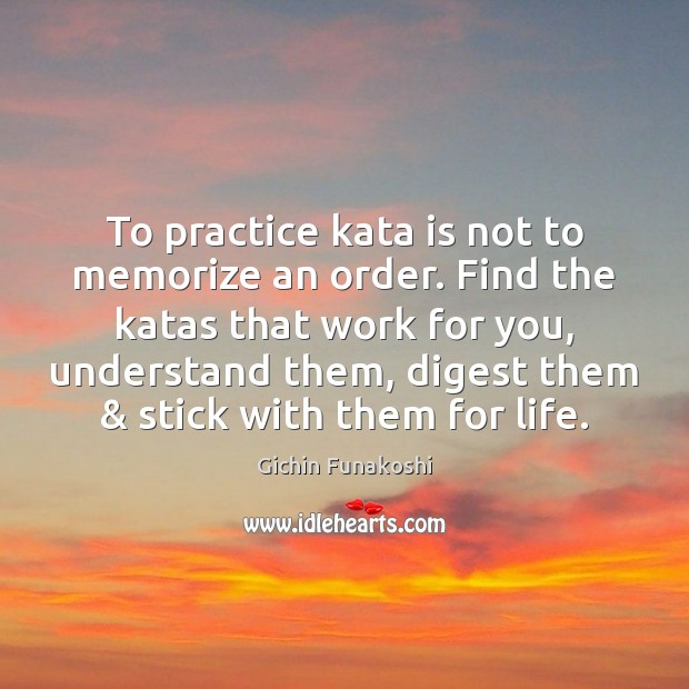 To practice kata is not to memorize an order. Find the katas Gichin Funakoshi Picture Quote