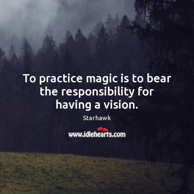 To practice magic is to bear the responsibility for having a vision. Starhawk Picture Quote