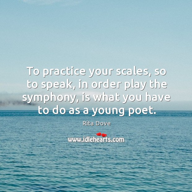 To practice your scales, so to speak, in order play the symphony, Rita Dove Picture Quote