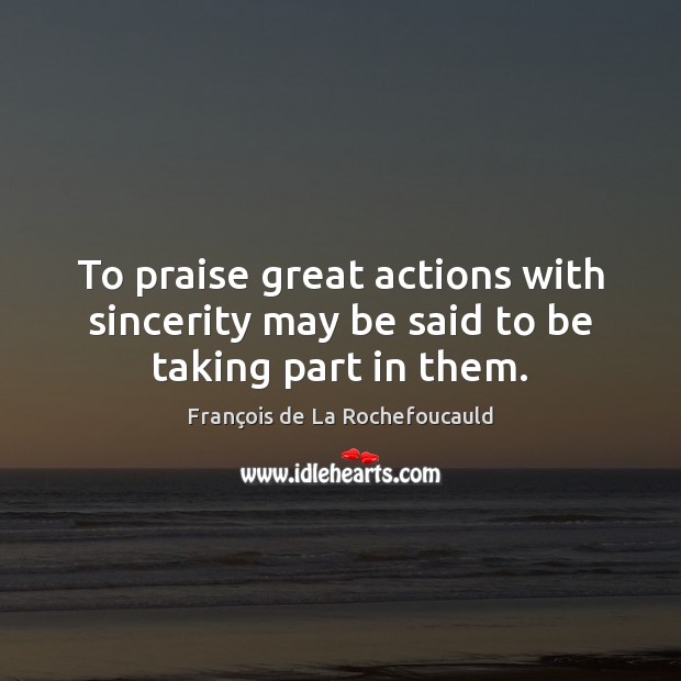 To praise great actions with sincerity may be said to be taking part in them. François de La Rochefoucauld Picture Quote