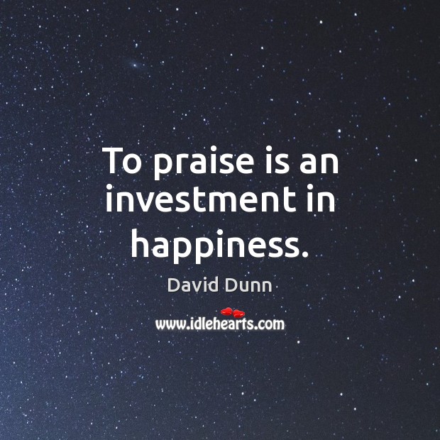 To praise is an investment in happiness. David Dunn Picture Quote