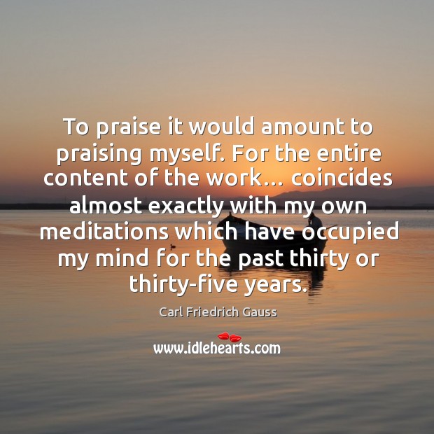 To praise it would amount to praising myself. For the entire content of the work… Carl Friedrich Gauss Picture Quote