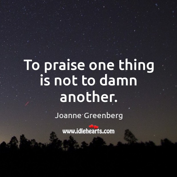 To praise one thing is not to damn another. Joanne Greenberg Picture Quote